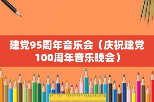 建党95周年音乐会（庆祝建党100周年音乐晚会）