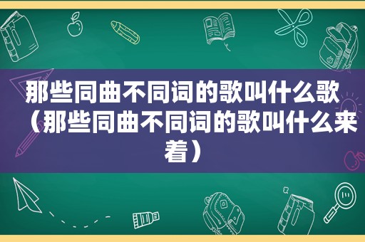 那些同曲不同词的歌叫什么歌（那些同曲不同词的歌叫什么来着）