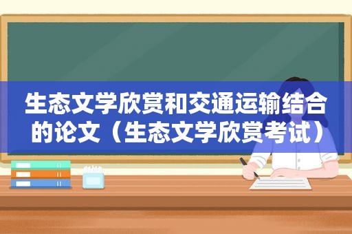 生态文学欣赏和交通运输结合的论文（生态文学欣赏考试）