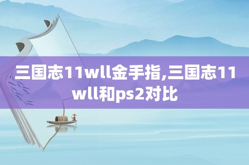 三国志11wll金手指,三国志11wll和ps2对比