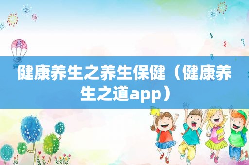 健康养生之养生保健（健康养生之道app）