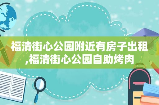 福清街心公园附近有房子出租,福清街心公园自助烤肉  第1张