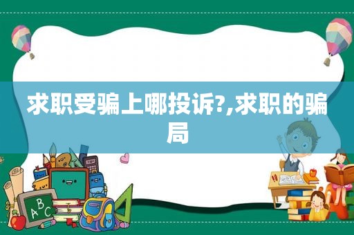 求职受骗上哪投诉?,求职的骗局