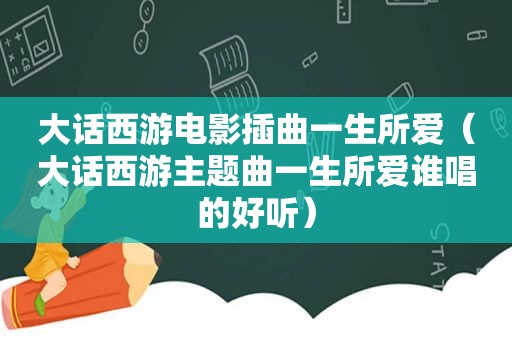 大话西游电影插曲一生所爱（大话西游主题曲一生所爱谁唱的好听）