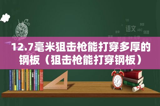 12.7毫米狙击枪能打穿多厚的钢板（狙击枪能打穿钢板）