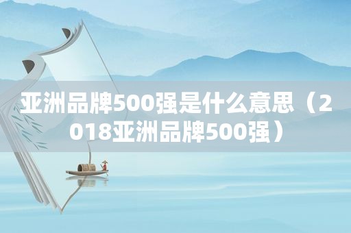 亚洲品牌500强是什么意思（2018亚洲品牌500强）