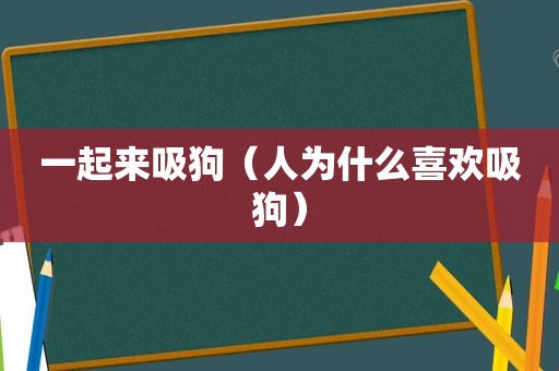 一起来吸狗（人为什么喜欢吸狗）