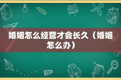 婚姻怎么经营才会长久（婚姻怎么办）