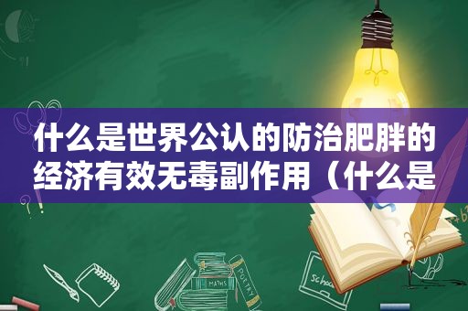 什么是世界公认的防治肥胖的经济有效无毒副作用（什么是世界公认的防治肥胖的经济有效的方法）