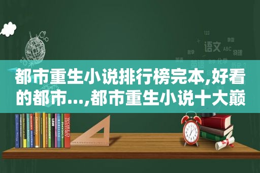 都市重生小说排行榜完本,好看的都市...,都市重生小说十大巅峰作品  第1张