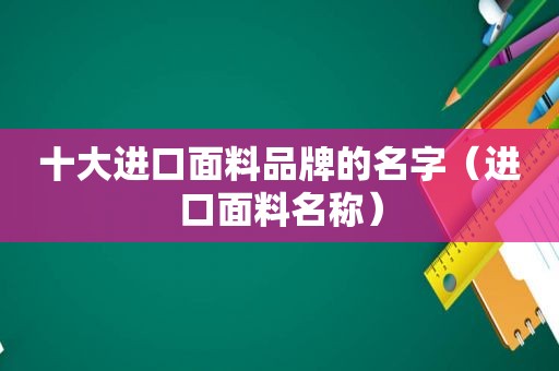 十大进口面料品牌的名字（进口面料名称）