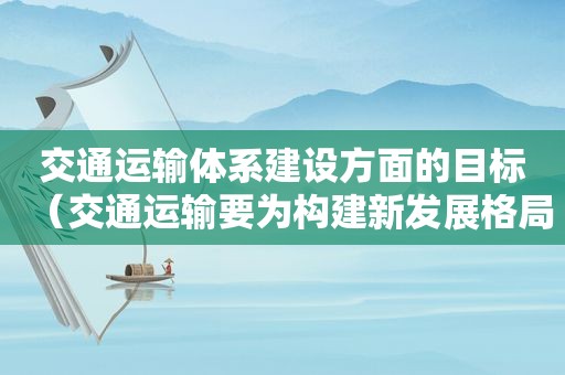 交通运输体系建设方面的目标（交通运输要为构建新发展格局当好先行）