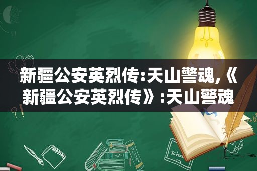 新疆公安英烈传:天山警魂,《新疆公安英烈传》:天山警魂