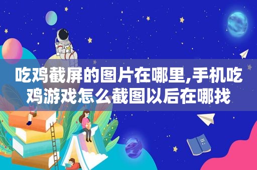 吃鸡截屏的图片在哪里,手机吃鸡游戏怎么截图以后在哪找