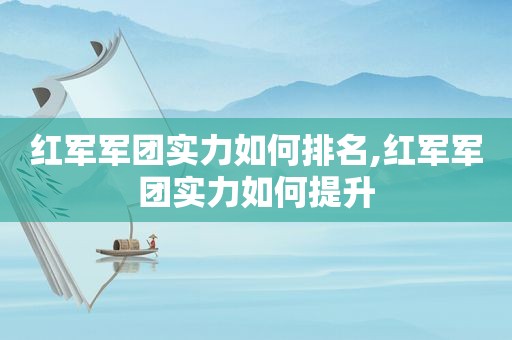 红军军团实力如何排名,红军军团实力如何提升