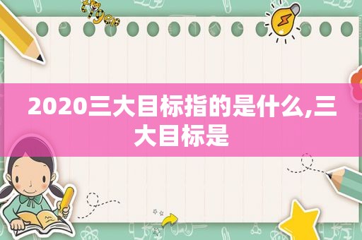 2020三大目标指的是什么,三大目标是