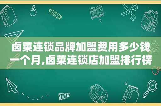 卤菜连锁品牌加盟费用多少钱一个月,卤菜连锁店加盟排行榜