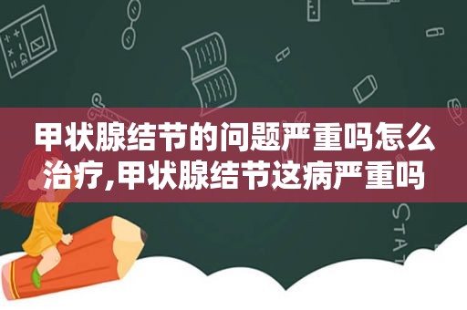 甲状腺结节的问题严重吗怎么治疗,甲状腺结节这病严重吗  第1张