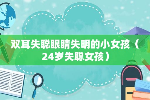 双耳失聪眼睛失明的小女孩（24岁失聪女孩）