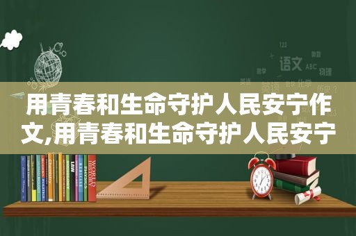 用青春和生命守护人民安宁作文,用青春和生命守护人民安宁的例子