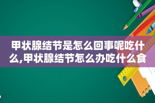 甲状腺结节是怎么回事呢吃什么,甲状腺结节怎么办吃什么食物