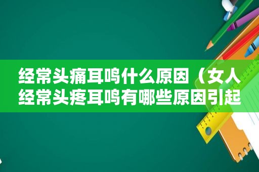 经常头痛耳鸣什么原因（女人经常头疼耳鸣有哪些原因引起的呢）