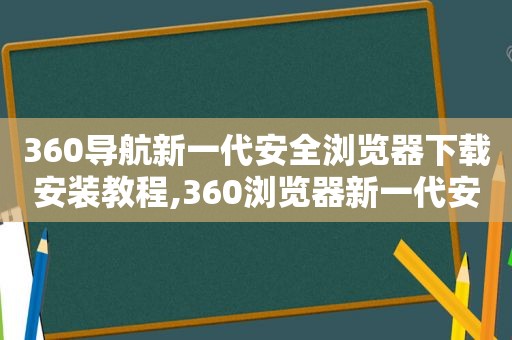 360导航新一代安全浏览器下载安装教程,360浏览器新一代安全上网导航