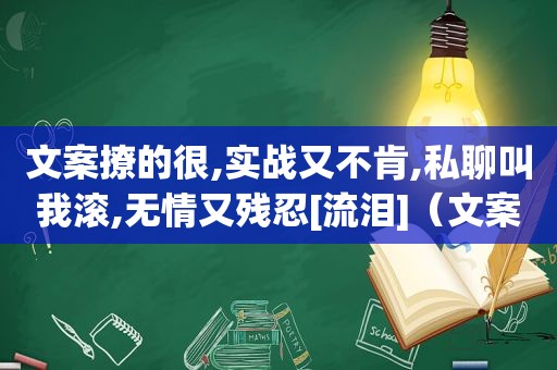 文案撩的很,实战又不肯,私聊叫我滚,无情又残忍[流泪]（文案太撩人,私聊让我滚）