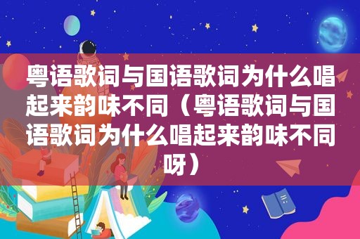 粤语歌词与国语歌词为什么唱起来韵味不同（粤语歌词与国语歌词为什么唱起来韵味不同呀）