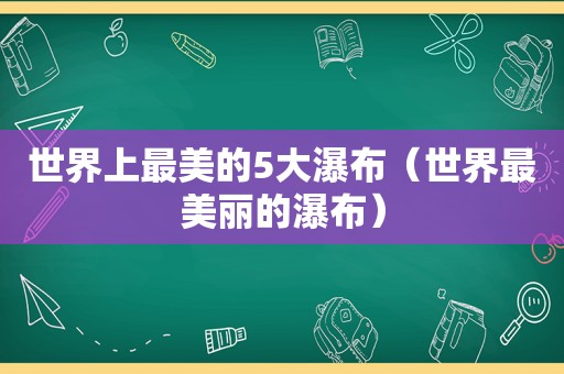 世界上最美的5大瀑布（世界最美丽的瀑布）