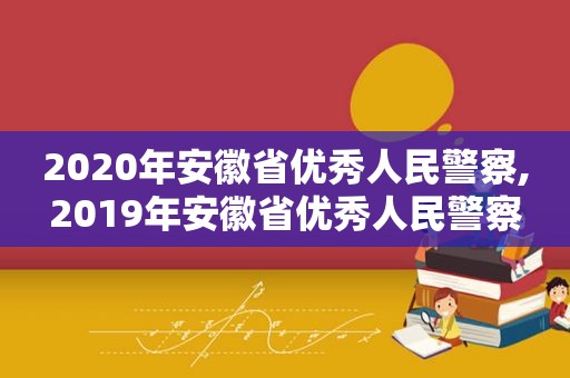 2020年安徽省优秀人民警察,2019年安徽省优秀人民警察