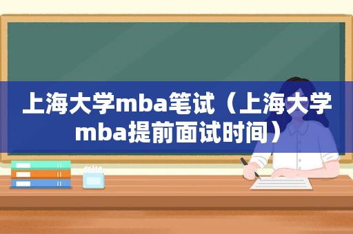 上海大学mba笔试（上海大学mba提前面试时间）