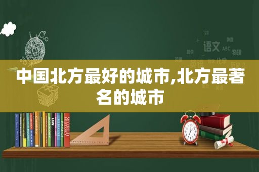 中国北方最好的城市,北方最著名的城市