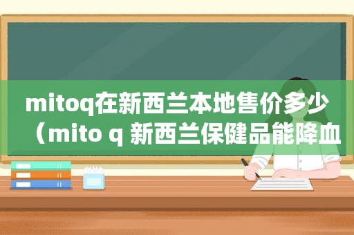 mitoq在新西兰本地售价多少（mito q 新西兰保健品能降血压么）