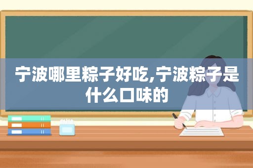 宁波哪里粽子好吃,宁波粽子是什么口味的