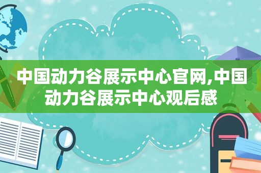 中国动力谷展示中心官网,中国动力谷展示中心观后感