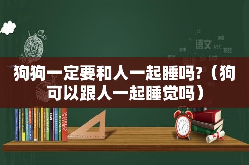 狗狗一定要和人一起睡吗?（狗可以跟人一起睡觉吗）