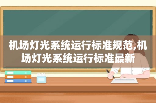 机场灯光系统运行标准规范,机场灯光系统运行标准最新