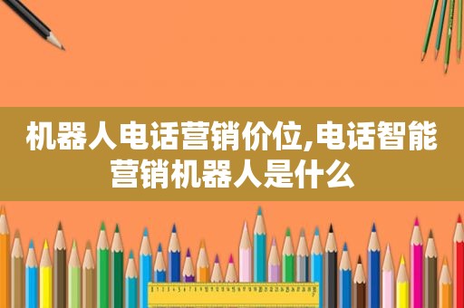 机器人电话营销价位,电话智能营销机器人是什么