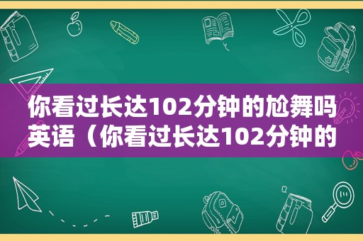 你看过长达102分钟的尬舞吗英语（你看过长达102分钟的尬舞吗英文）