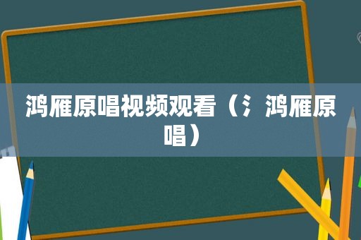 鸿雁原唱视频观看（氵鸿雁原唱）