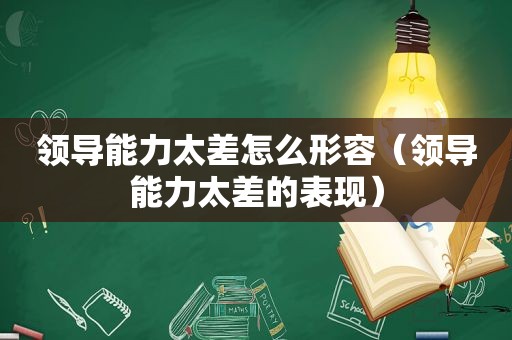 领导能力太差怎么形容（领导能力太差的表现）