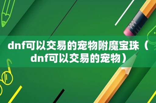 dnf可以交易的宠物附魔宝珠（dnf可以交易的宠物）