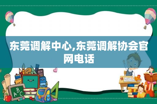 东莞调解中心,东莞调解协会官网电话