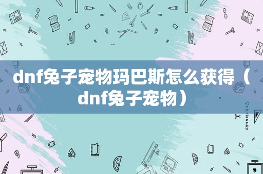 dnf兔子宠物玛巴斯怎么获得（dnf兔子宠物）