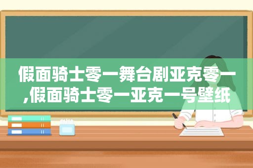 假面骑士零一舞台剧亚克零一,假面骑士零一亚克一号壁纸