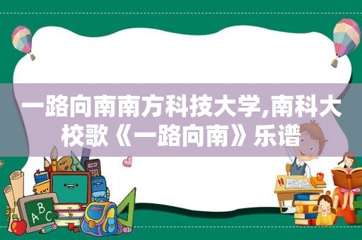 一路向南南方科技大学,南科大校歌《一路向南》乐谱