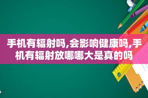 手机有辐射吗,会影响健康吗,手机有辐射放哪哪大是真的吗