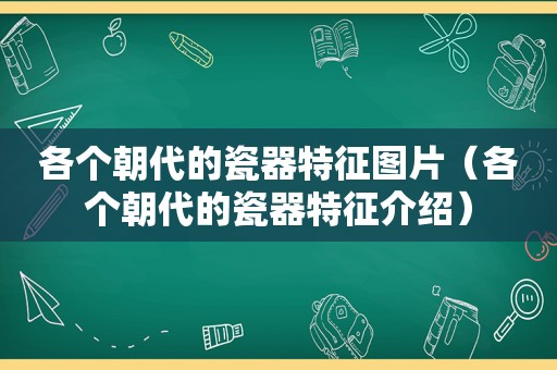 各个朝代的瓷器特征图片（各个朝代的瓷器特征介绍）