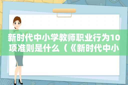 新时代中小学教师职业行为10项准则是什么（《新时代中小学教师职业行为十项准则》内容）